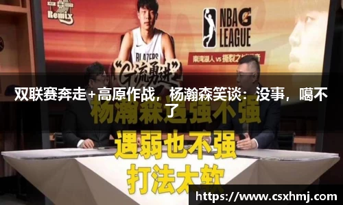 双联赛奔走+高原作战，杨瀚森笑谈：没事，噶不了